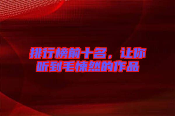 排行榜前十名，讓你聽到毛悚然的作品