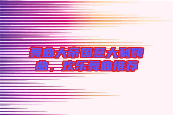 舞曲大帝國意大利嗨曲，歡樂舞曲推薦