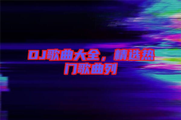 DJ歌曲大全，精選熱門歌曲列