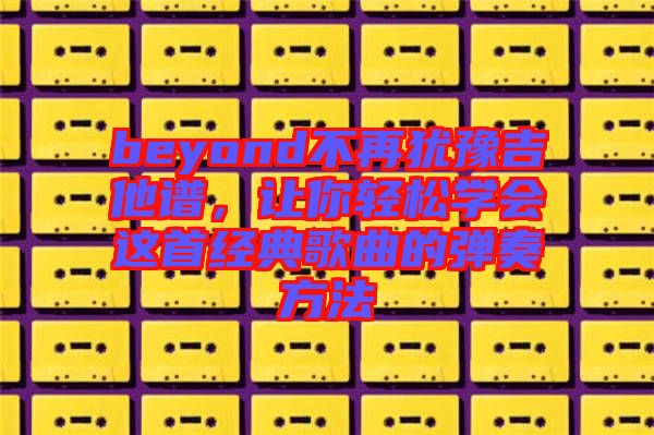 beyond不再猶豫吉他譜，讓你輕松學會這首經典歌曲的彈奏方法