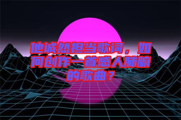 他誠(chéng)然擔(dān)當(dāng)歌詞，如何創(chuàng)作一首感人肺腑的歌曲？
