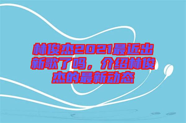 林俊杰2021最近出新歌了嗎，介紹林俊杰的最新動態