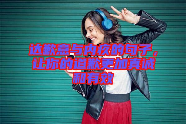 達(dá)歉意與內(nèi)疚的句子，讓你的道歉更加真誠和有效