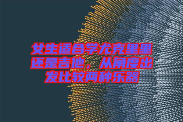 女生適合學(xué)尤克里里還是吉他，從角度出發(fā)比較兩種樂(lè)器