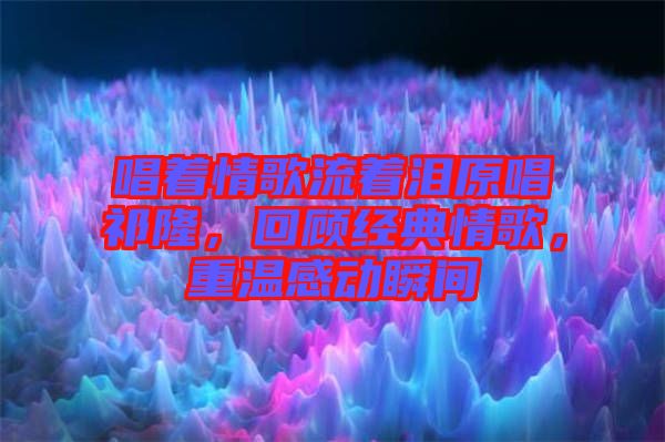 唱著情歌流著淚原唱祁隆，回顧經(jīng)典情歌，重溫感動瞬間
