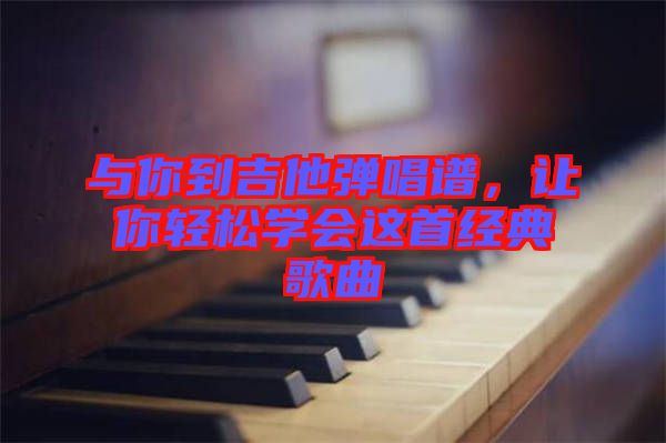 與你到吉他彈唱譜，讓你輕松學會這首經典歌曲