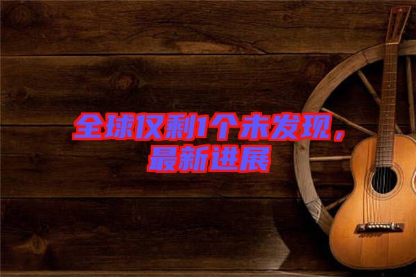 全球僅剩1個(gè)未發(fā)現(xiàn)，最新進(jìn)展