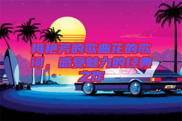 梅艷芳的歌曲花的歌詞，感受魅力的經(jīng)典之作