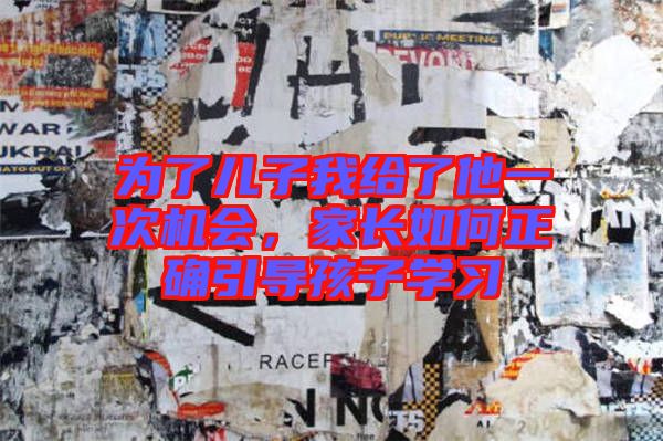 為了兒子我給了他一次機會，家長如何正確引導孩子學習