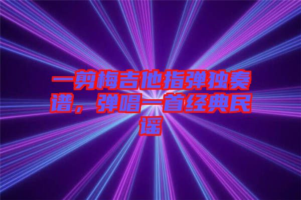 一剪梅吉他指彈獨(dú)奏譜，彈唱一首經(jīng)典民謠