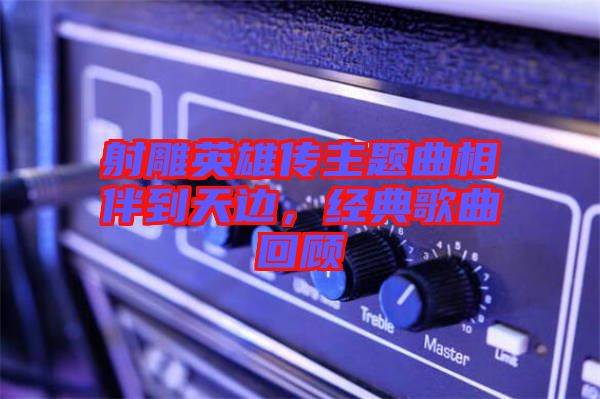 射雕英雄傳主題曲相伴到天邊，經典歌曲回顧