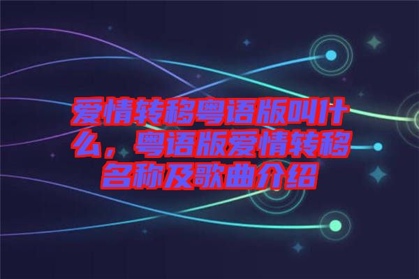 愛(ài)情轉(zhuǎn)移粵語(yǔ)版叫什么，粵語(yǔ)版愛(ài)情轉(zhuǎn)移名稱(chēng)及歌曲介紹