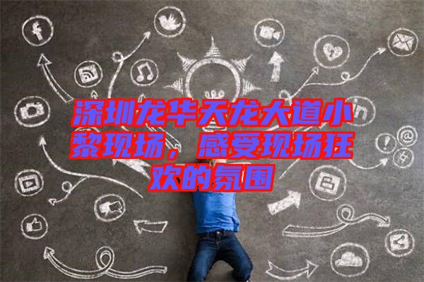 深圳龍華天龍大道小黎現(xiàn)場(chǎng)，感受現(xiàn)場(chǎng)狂歡的氛圍