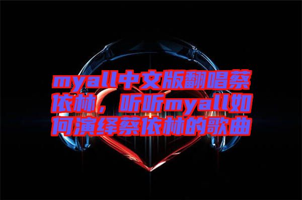 myall中文版翻唱蔡依林，聽聽myall如何演繹蔡依林的歌曲
