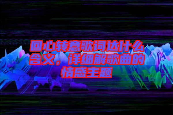 回心轉意歌詞達什么含義，詳細解歌曲的情感主題