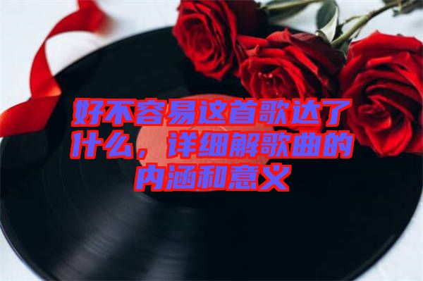 好不容易這首歌達了什么，詳細解歌曲的內(nèi)涵和意義