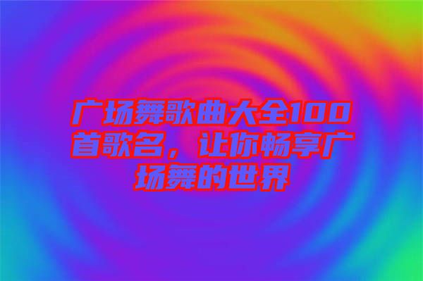 廣場舞歌曲大全100首歌名，讓你暢享廣場舞的世界