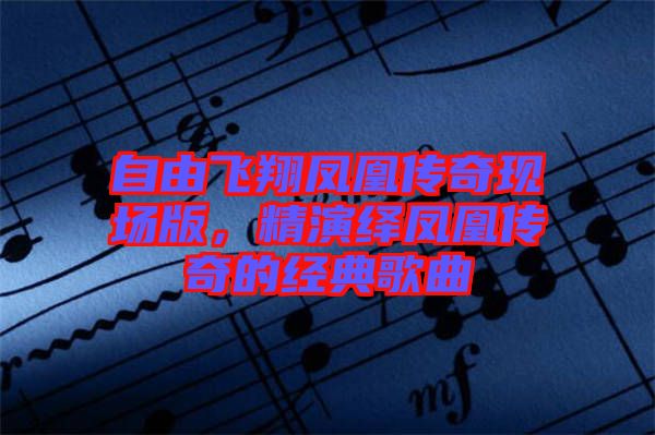 自由飛翔鳳凰傳奇現場版，精演繹鳳凰傳奇的經典歌曲