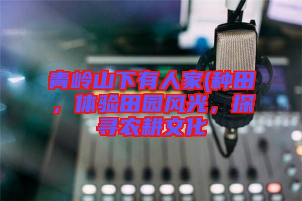 青嶺山下有人家(種田，體驗田園風(fēng)光，探尋農(nóng)耕文化