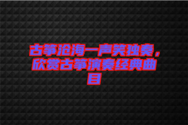 古箏滄海一聲笑獨奏，欣賞古箏演奏經典曲目