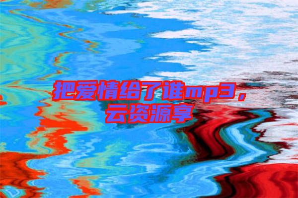 把愛情給了誰mp3，云資源享