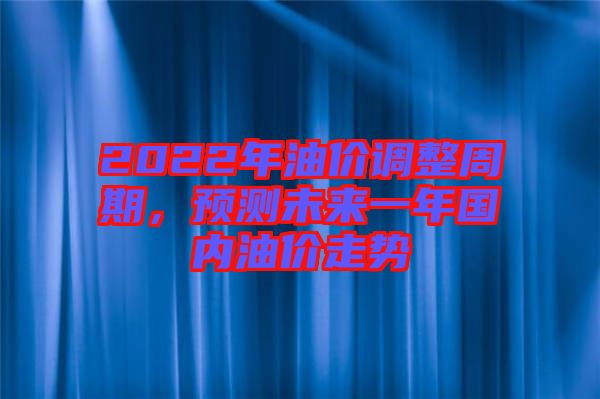 2022年油價(jià)調(diào)整周期，預(yù)測(cè)未來一年國(guó)內(nèi)油價(jià)走勢(shì)