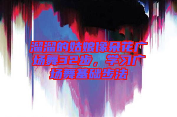 溜溜的姑娘像朵花廣場(chǎng)舞32步，學(xué)習(xí)廣場(chǎng)舞基礎(chǔ)步法