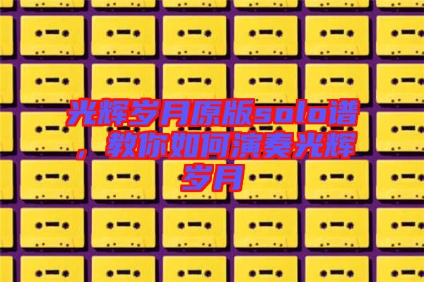 光輝歲月原版solo譜，教你如何演奏光輝歲月