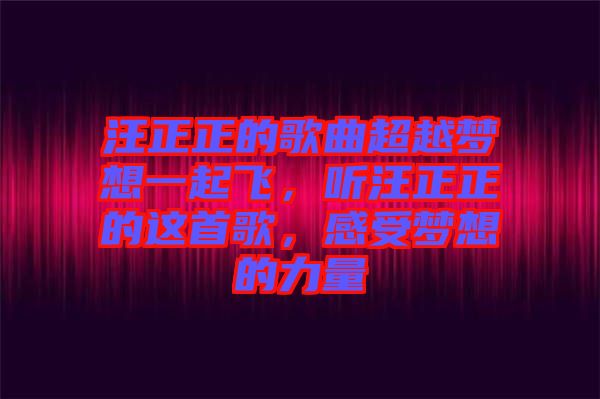 汪正正的歌曲超越夢(mèng)想一起飛，聽汪正正的這首歌，感受夢(mèng)想的力量