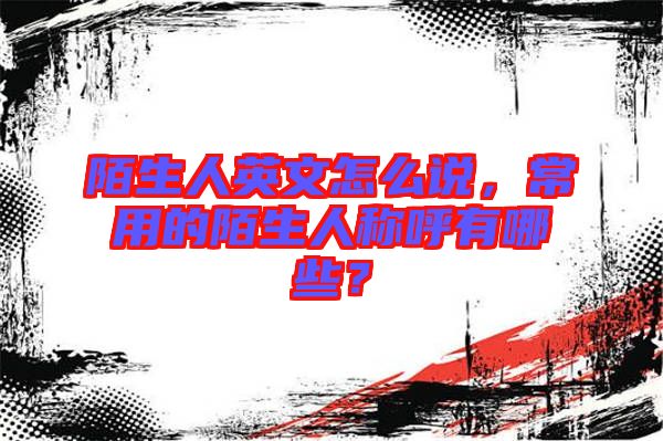 陌生人英文怎么說，常用的陌生人稱呼有哪些？