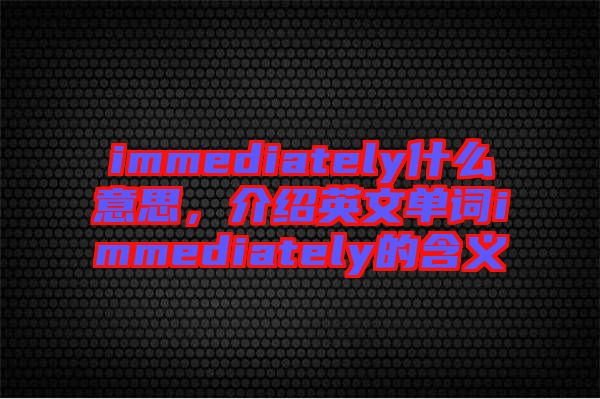 immediately什么意思，介紹英文單詞immediately的含義