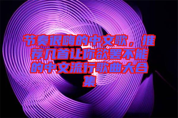 節(jié)奏很嗨的中文歌，推薦幾首讓你欲罷不能的中文流行歌曲大合集