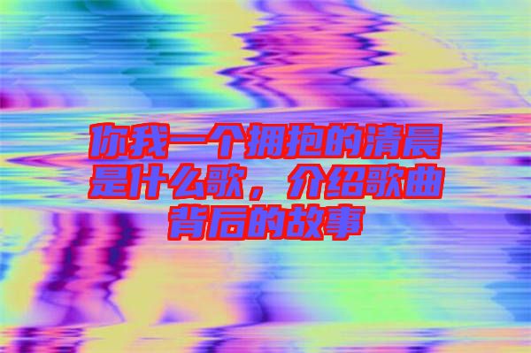 你我一個擁抱的清晨是什么歌，介紹歌曲背后的故事