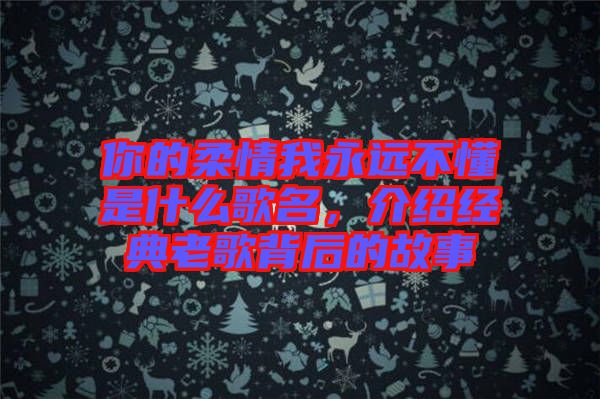 你的柔情我永遠不懂是什么歌名，介紹經典老歌背后的故事
