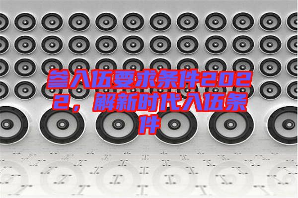參入伍要求條件2022，解新時(shí)代入伍條件