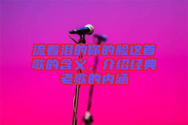 流著淚的你的臉這首歌的含義，介紹經典老歌的內涵