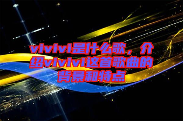 vivivi是什么歌，介紹vivivi這首歌曲的背景和特點