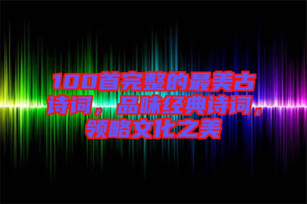 100首完整的最美古詩詞，品味經典詩詞，領略文化之美