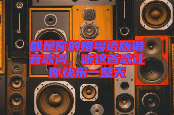 都是你的錯(cuò)粵語版諧音歌詞，聽這首歌讓你快樂一整天