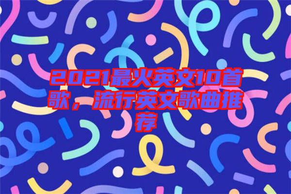 2021最火英文10首歌，流行英文歌曲推薦