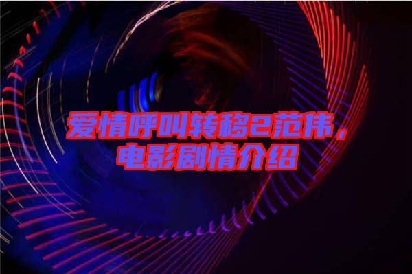 愛情呼叫轉移2范偉，電影劇情介紹