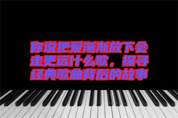 你說把愛漸漸放下會走更遠什么歌，探尋經典歌曲背后的故事