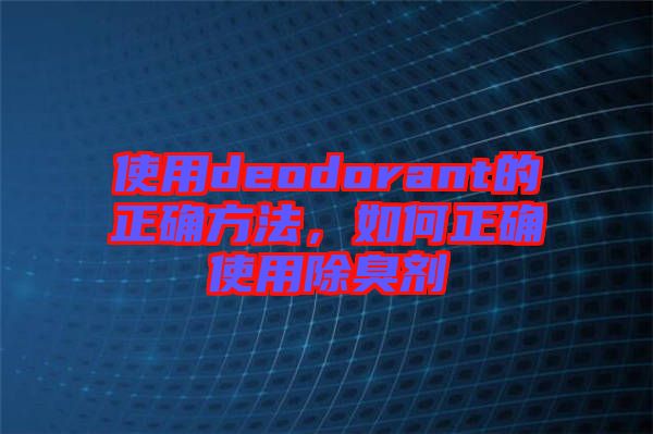 使用deodorant的正確方法，如何正確使用除臭劑
