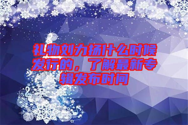 禮物劉力揚什么時候發行的，了解最新專輯發布時間