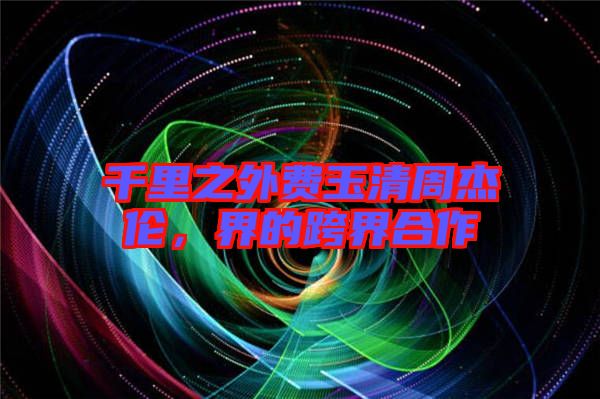 千里之外費玉清周杰倫，界的跨界合作
