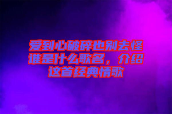 愛到心破碎也別去怪誰是什么歌名，介紹這首經典情歌