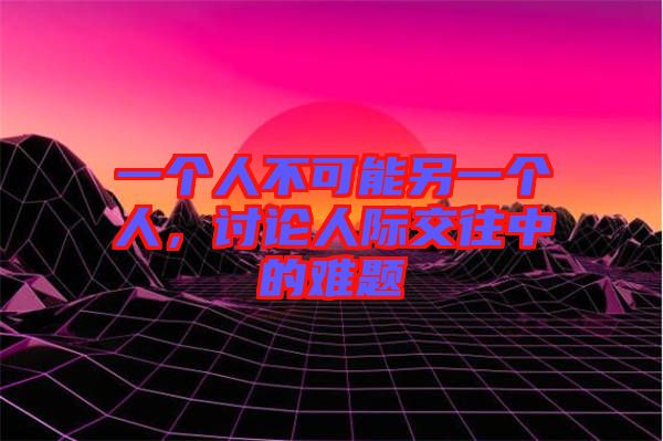 一個人不可能另一個人，討論人際交往中的難題