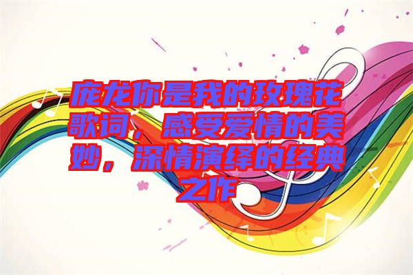 龐龍你是我的玫瑰花歌詞，感受愛情的美妙，深情演繹的經典之作