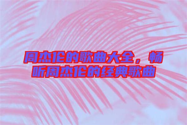 周杰倫的歌曲大全，暢聽周杰倫的經典歌曲
