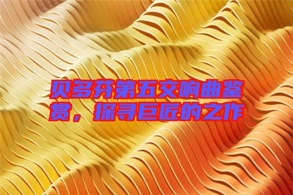 貝多芬第五交響曲鑒賞，探尋巨匠的之作